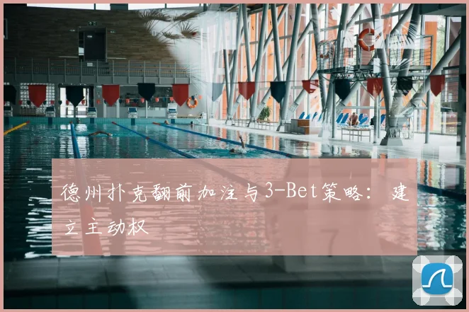 德州扑克翻前加注与3-Bet策略：建立主动权
