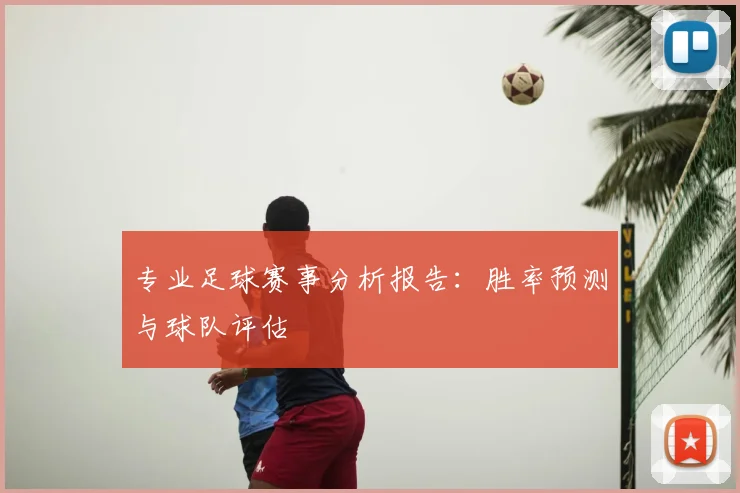 专业足球赛事分析报告：胜率预测与球队评估