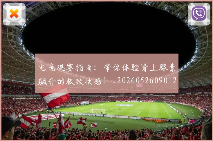 电竞观赛指南：带你体验肾上腺素飙升的极致快感！_20260526090120