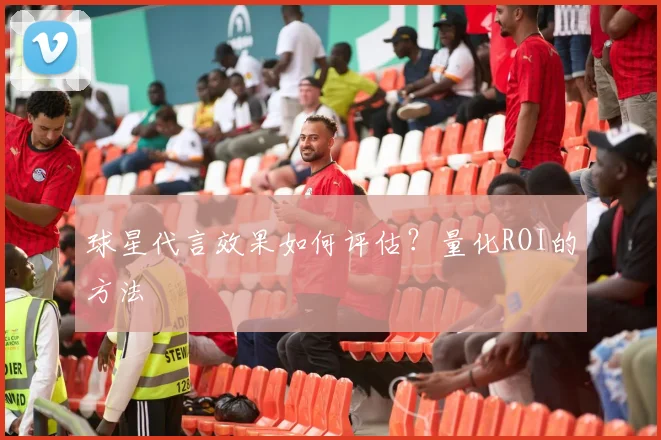 球星代言效果如何评估？量化ROI的方法