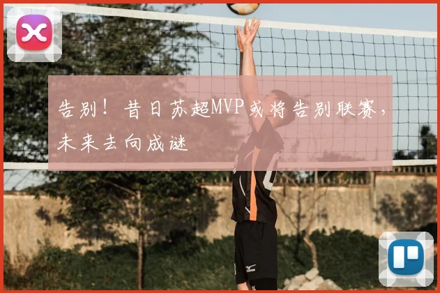 告别！昔日苏超MVP或将告别联赛，未来去向成谜