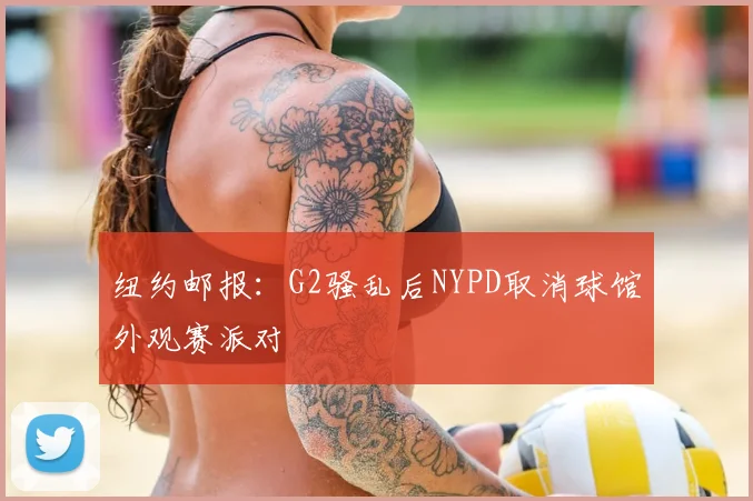 纽约邮报：G2骚乱后NYPD取消球馆外观赛派对