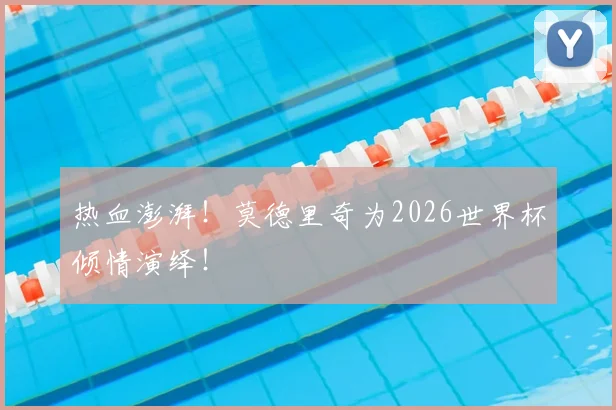热血澎湃！莫德里奇为2026世界杯倾情演绎！