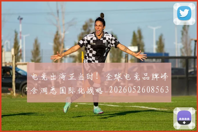 电竞出海正当时！全球电竞品牌峰会洞悉国际化战略_20260526085630
