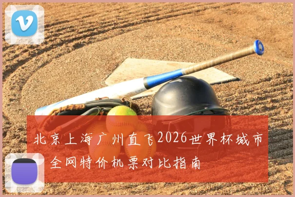 北京上海广州直飞2026世界杯城市：全网特价机票对比指南