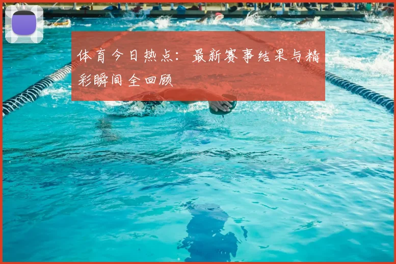 体育今日热点：最新赛事结果与精彩瞬间全回顾
