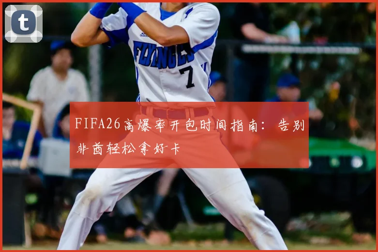 FIFA26高爆率开包时间指南：告别非酋轻松拿好卡