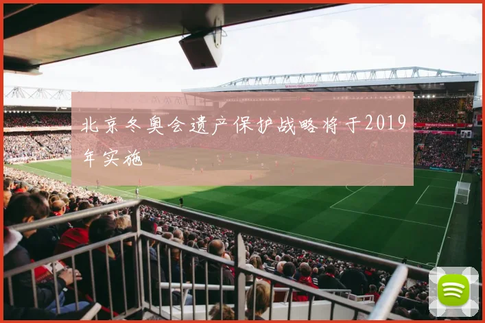 北京冬奥会遗产保护战略将于2019年实施