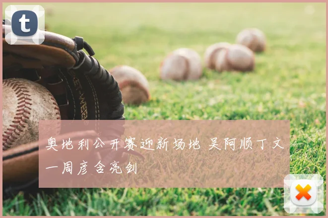 奥地利公开赛迎新场地 吴阿顺丁文一周彦含亮剑