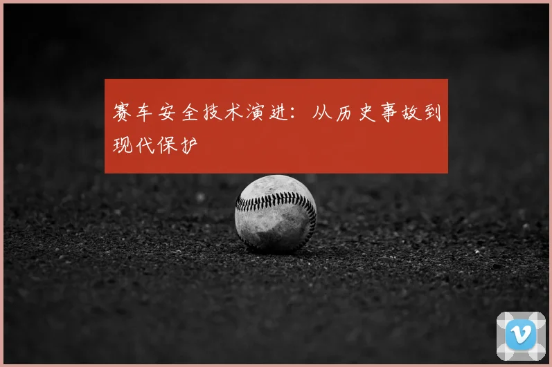 赛车安全技术演进：从历史事故到现代保护