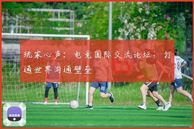 玩家心声：电竞国际交流论坛，打通世界沟通壁垒