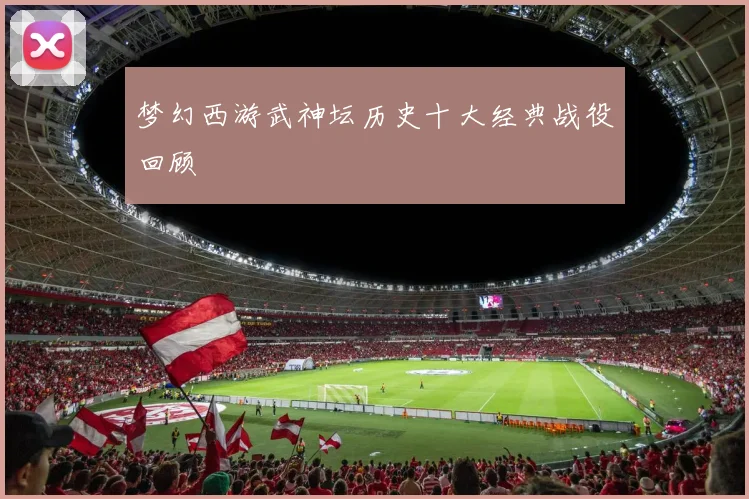 梦幻西游武神坛历史十大经典战役回顾
