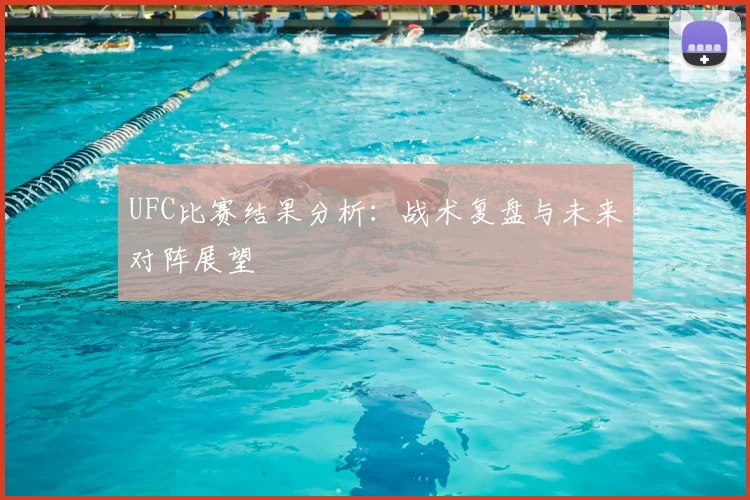 UFC比赛结果分析：战术复盘与未来对阵展望