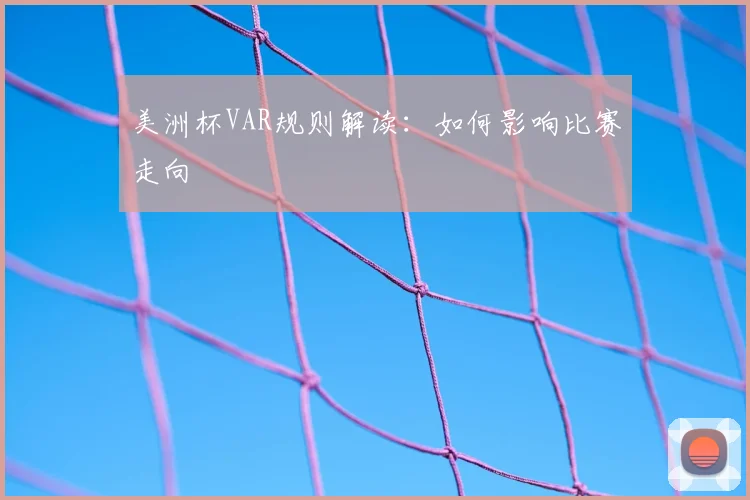美洲杯VAR规则解读：如何影响比赛走向