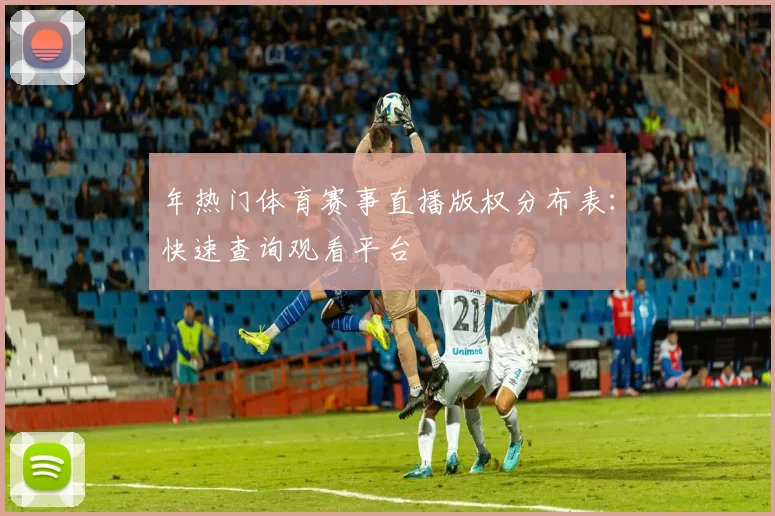 年热门体育赛事直播版权分布表：快速查询观看平台