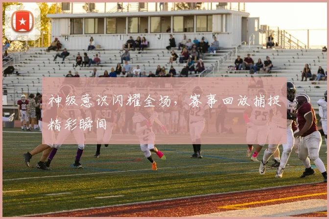 神级意识闪耀全场，赛事回放捕捉精彩瞬间