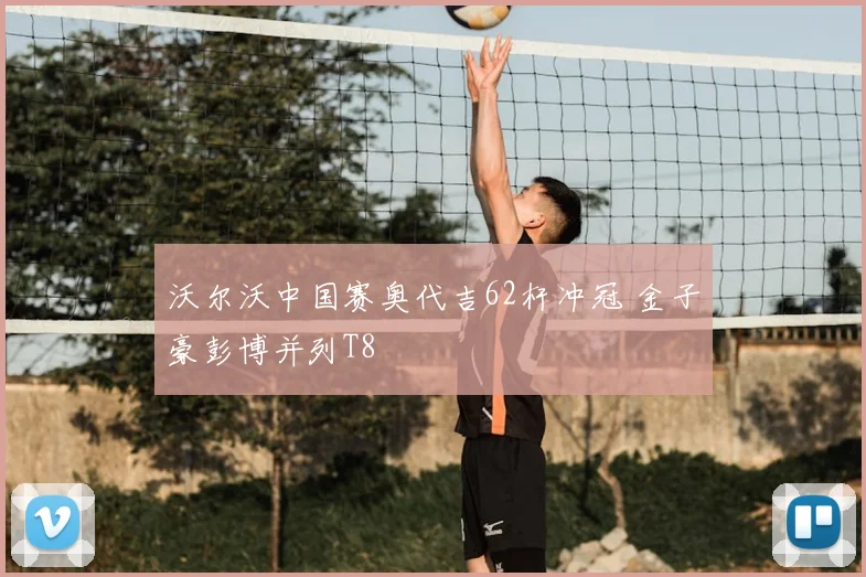沃尔沃中国赛奥代吉62杆冲冠 金子豪彭博并列T8