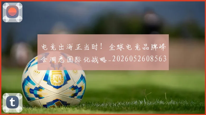 电竞出海正当时！全球电竞品牌峰会洞悉国际化战略_20260526085630