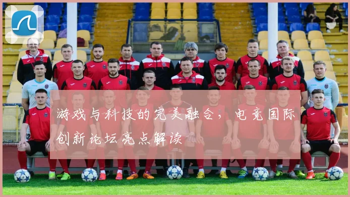 游戏与科技的完美融合，电竞国际创新论坛亮点解读