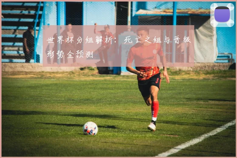 世界杯分组解析:死亡之组与晋级形势全预测