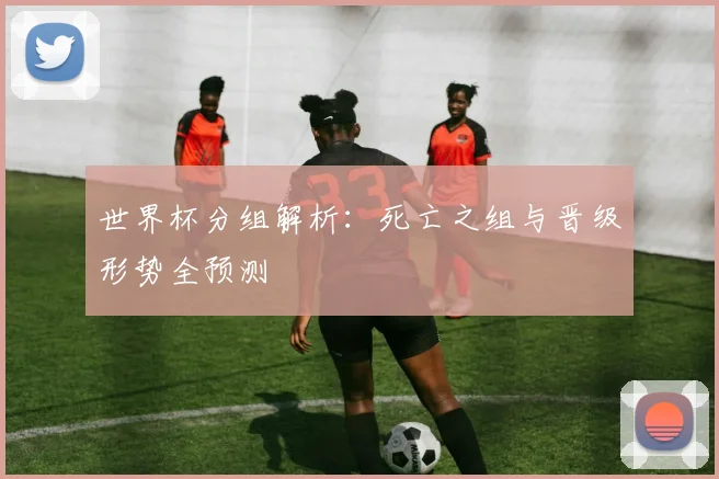 世界杯分组解析:死亡之组与晋级形势全预测