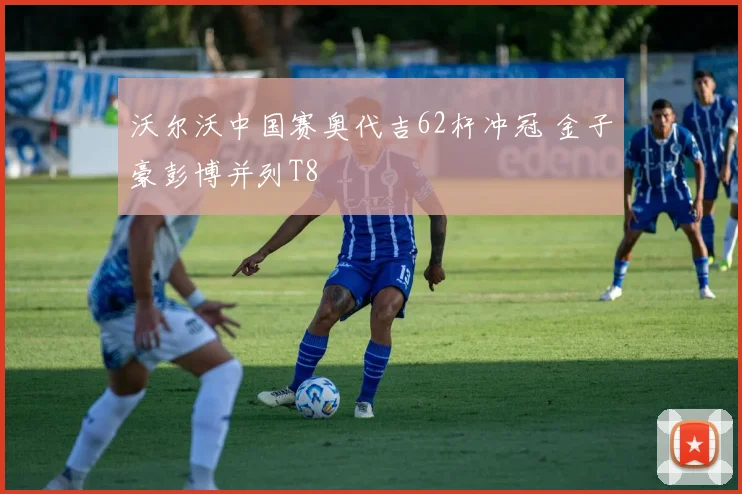 沃尔沃中国赛奥代吉62杆冲冠 金子豪彭博并列T8