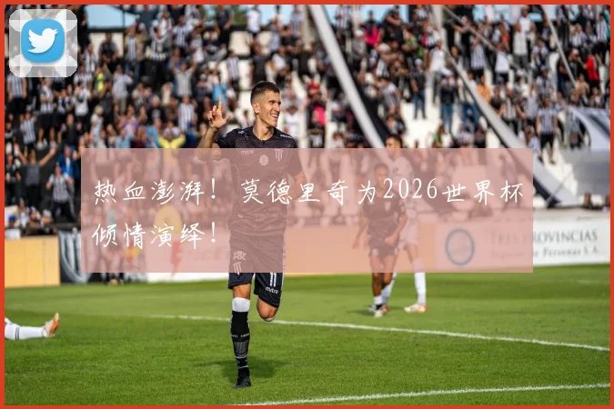热血澎湃！莫德里奇为2026世界杯倾情演绎！