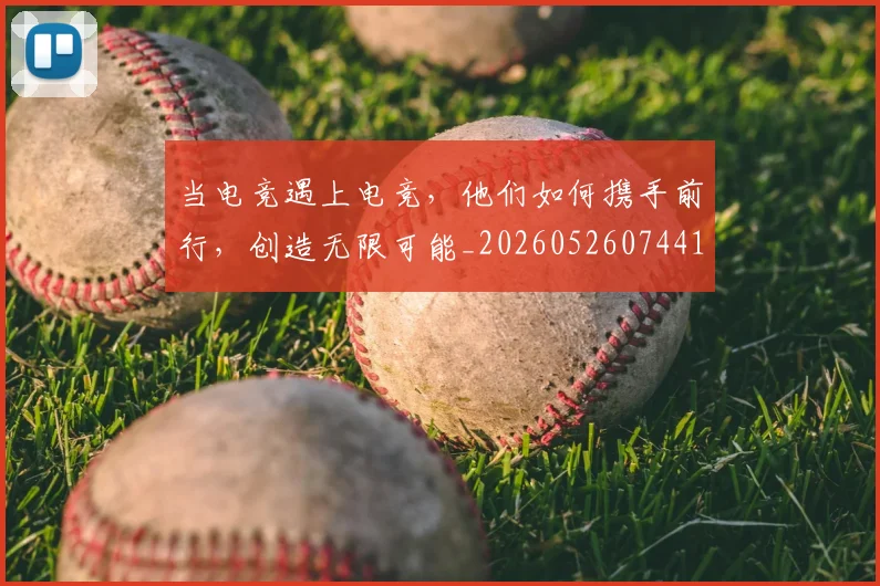 当电竞遇上电竞，他们如何携手前行，创造无限可能_20260526074414