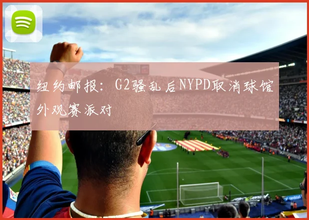 纽约邮报：G2骚乱后NYPD取消球馆外观赛派对