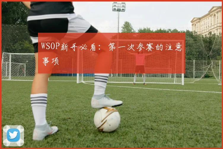 WSOP新手必看：第一次参赛的注意事项