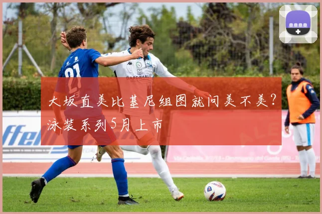 大坂直美比基尼组图就问美不美？泳装系列5月上市