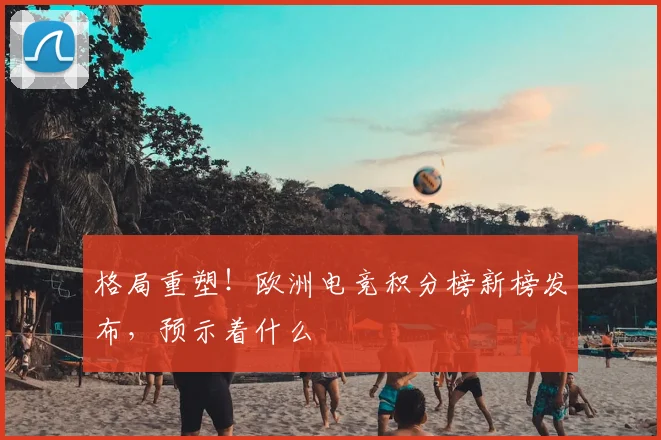 格局重塑！欧洲电竞积分榜新榜发布，预示着什么