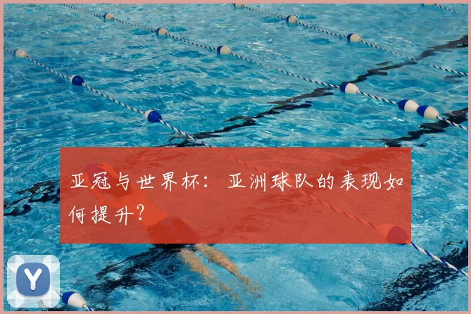 亚冠与世界杯：亚洲球队的表现如何提升？